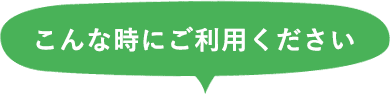 こんな時にご利用ください